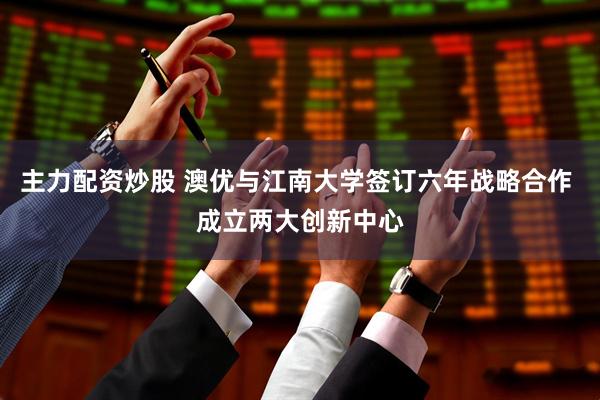 主力配资炒股 澳优与江南大学签订六年战略合作 成立两大创新中心
