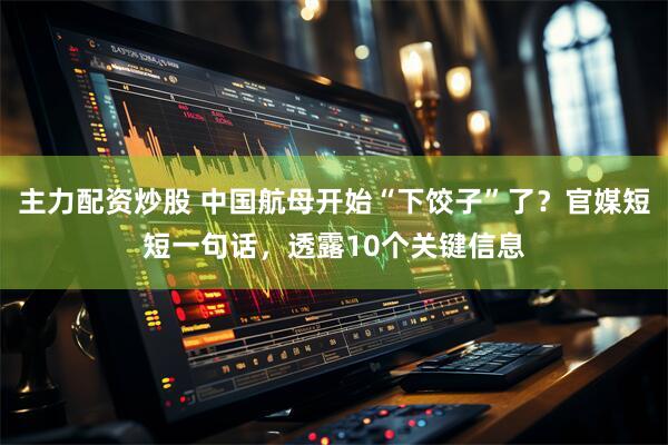 主力配资炒股 中国航母开始“下饺子”了?官媒短短一句话,透露10个关键信息