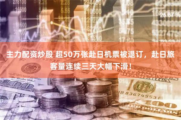 主力配资炒股 超50万张赴日机票被退订，赴日旅客量连续三天大幅下滑！