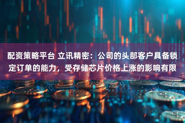 配资策略平台 立讯精密:公司的头部客户具备锁定订单的能力,受存储芯片价格上涨的影响有限