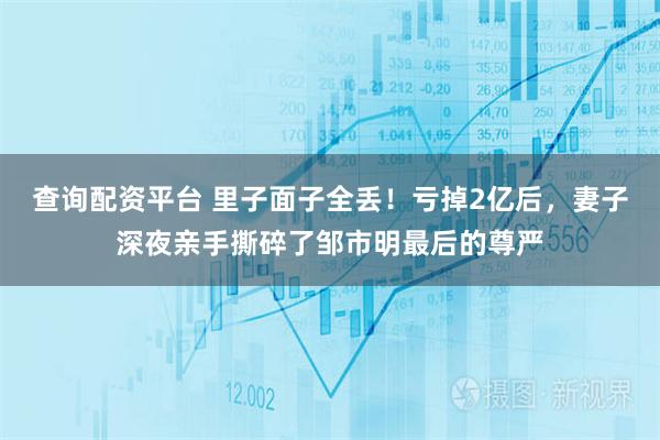 查询配资平台 里子面子全丢！亏掉2亿后，妻子深夜亲手撕碎了邹市明最后的尊严