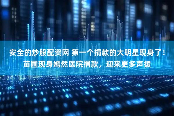 安全的炒股配资网 第一个捐款的大明星现身了！苗圃现身嫣然医院捐款，迎来更多声援