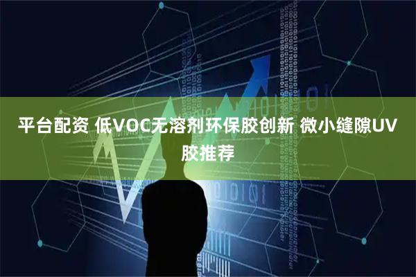 平台配资 低VOC无溶剂环保胶创新 微小缝隙UV胶推荐